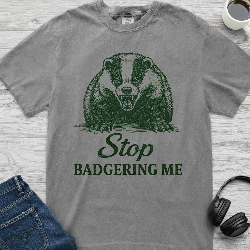 Stop Badgering Me T-Shirt